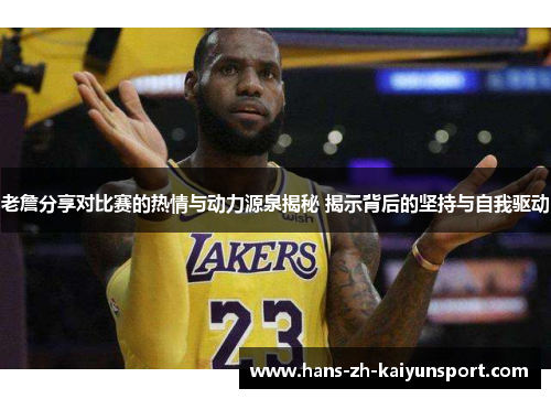 老詹分享对比赛的热情与动力源泉揭秘 揭示背后的坚持与自我驱动 老詹分享对比赛的热情与动力源泉揭秘 揭示背后的坚持与自我驱动