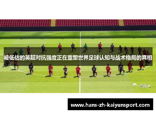 被低估的英超对抗强度正在重塑世界足球认知与战术格局的真相 被低估的英超对抗强度正在重塑世界足球认知与战术格局的真相