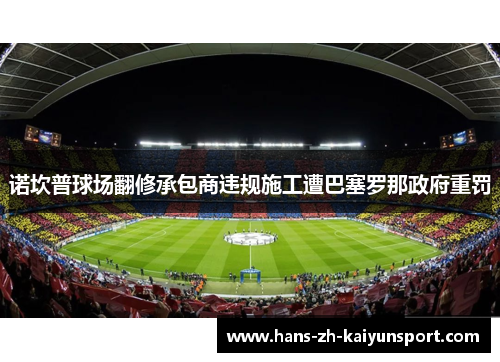 诺坎普球场翻修承包商违规施工遭巴塞罗那政府重罚 诺坎普球场翻修承包商违规施工遭巴塞罗那政府重罚