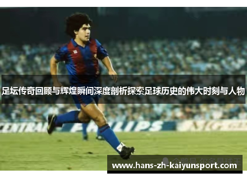 足坛传奇回顾与辉煌瞬间深度剖析探索足球历史的伟大时刻与人物 足坛传奇回顾与辉煌瞬间深度剖析探索足球历史的伟大时刻与人物