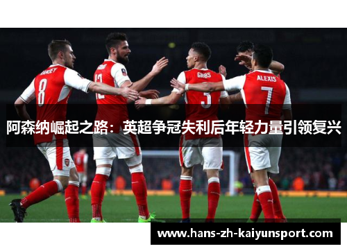 阿森纳崛起之路:英超争冠失利后年轻力量引领复兴 阿森纳崛起之路:英超争冠失利后年轻力量引领复兴